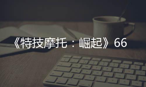 布 片公新增特托多条预告技摩崛起6号公路赛道