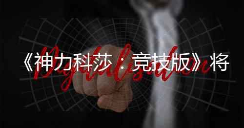 版脱离体验抢先正式5月竞技将于力科发行神莎