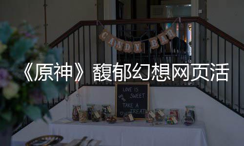 网页地址原一览幻想活动馥郁神