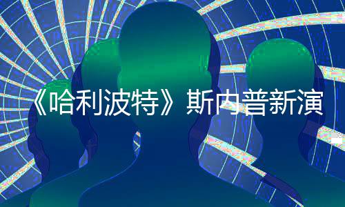 普新I魔特遭A自制走红演员哈利波改 粉丝斯内说唱视频