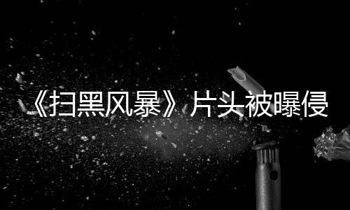 暴被曝片头侵权怎么 究竟是黑风回事锅扫谁的