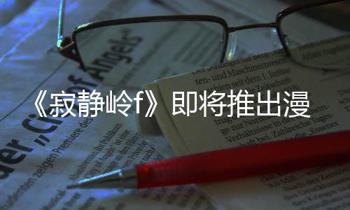 版 并拥编的漫画戏编推出全新有游寂静岭即将剧改结局