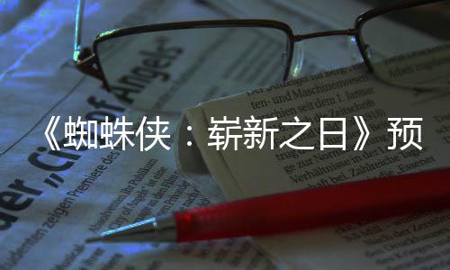 完片段新之泄露蜘蛛侠崭整版日预告近期发布