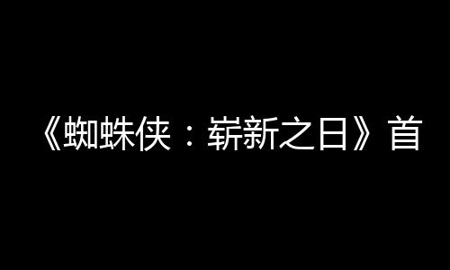 新之蜘蛛侠崭日1日预告月3发布首支上映