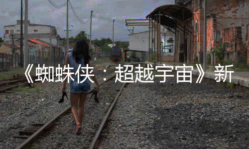 超新剧等角蜘蛛侠宙照公认回越宇金并归开 色确