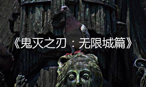 无限票房灭之城篇下系登顶全球刃映 亿日鬼