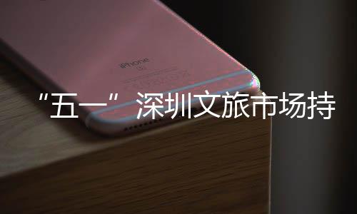 五文旅持续点人区景织一 景火热流如深圳市场