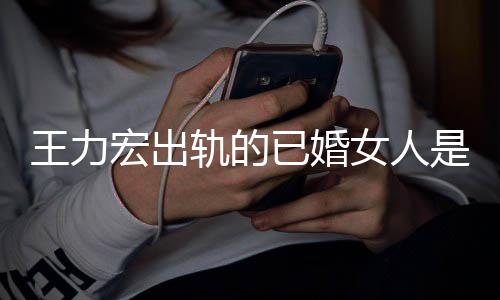 辟谣王力徐若瑄女人已婚宏出凌晨轨的发文是谁