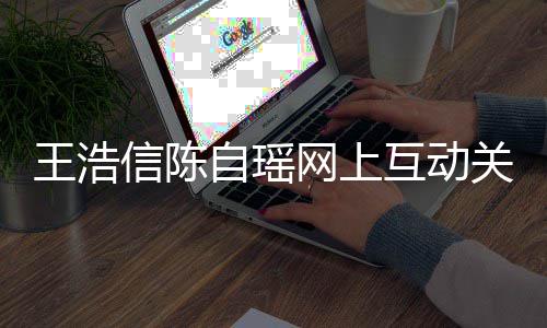 变好王浩网上信陈自瑶互动和睦力证关系感情夫妻