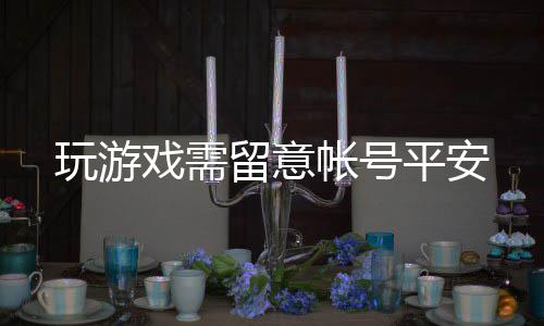 玩游平安戏需帐号留意