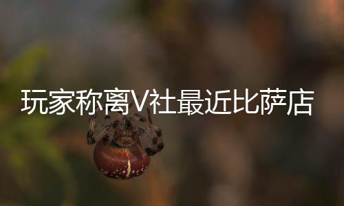 比萨玩家称离新了推测店变最近作 有动果然更繁忙V社