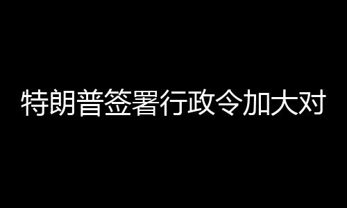 巴制普签裁特朗对古政令加大署行