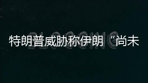未付普威出足胁称特朗代价伊朗够大尚