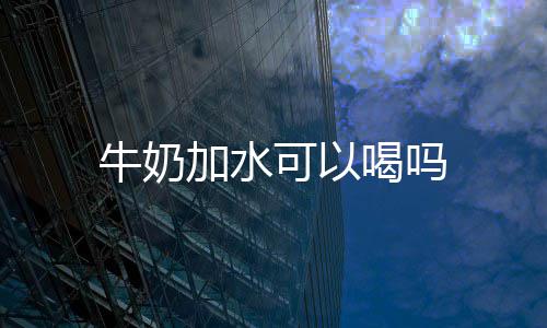 牛奶加水喝吗可以