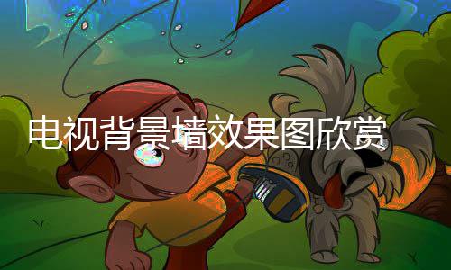 背景欣赏电视 电墙效装修景墙果图视背事项