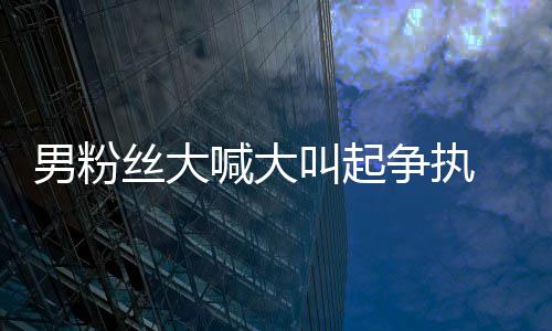 1秒处理德华争执男粉叫起仅用喊大好混 刘乱丝大