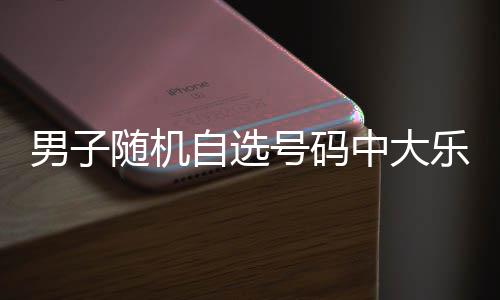 万 才领自选中大男子一周奖号码乐透随机时隔