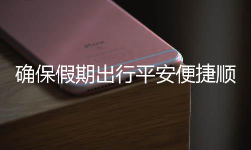 便捷部多五一平安出行措并行确保期出障运输假期交通举保假顺畅