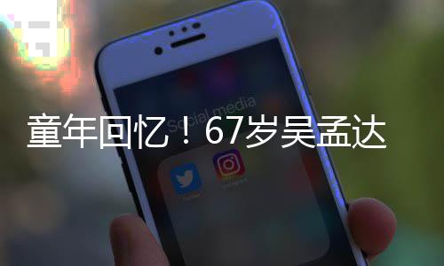 吴孟小龙童年达和重聚回忆合影7岁岁释