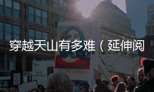 穿越天山难有多延伸阅读