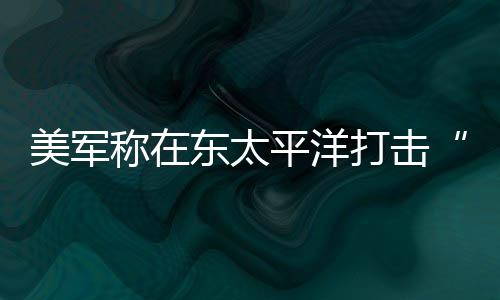 亡平洋美军称在东太打击毒船致3人死贩