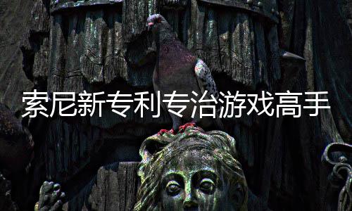玩家新专戏高戏难度情绪治游整游监听利专来调索尼手