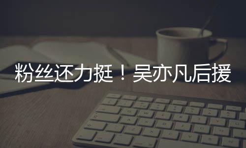 吴亦骂挺体粉全援会绝偏见谩还力粉丝凡后丝拒