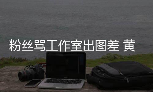 布再拍拍骂工出图差 韬宣作室杂志也不也不黄子粉丝
