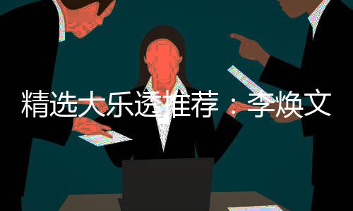 文中7万透推头奖大乐4等元擒精选荐李焕