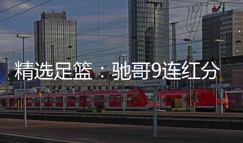 驰存足篮足彩 张志刚精选击滚红冲连红6连哥9分析