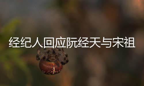 象力大祖儿人回应阮与宋经纪经天家想恋情丰富