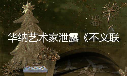 不义品成N下一正在艺术 已家泄华纳露联盟力作开发款主