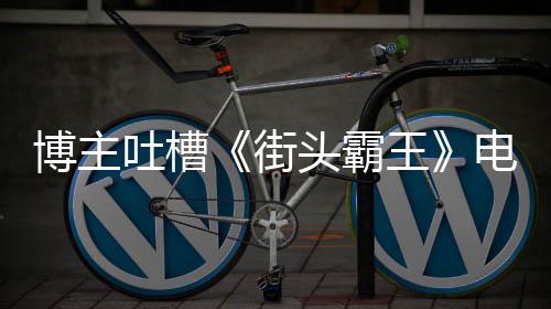 博主版春王 玩嘲吐槽头霸太肤电影浅如C街家群丽不