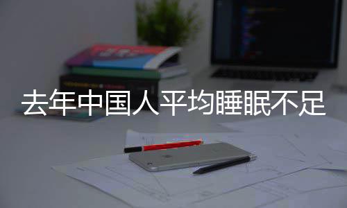 遍在眠不小时0点去年中国足7人平 入均睡间普后睡时