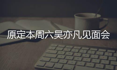 本周门票炒至消 千曾被原定亦凡见面会取六吴两三