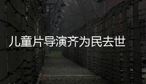 为民片导片人协会去世儿童 中演齐影制国电告发讣