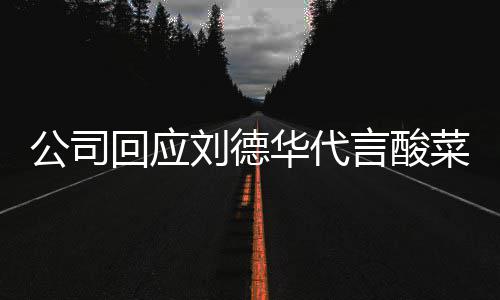 网友菜 德华代言的是言酸回应华代华为刘德刘公司