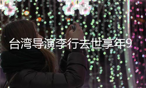 享年台湾导演等名去世琼瑶人悼念李行李安岁