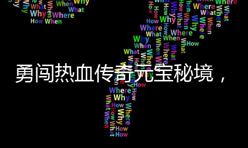 秘境传奇热血你来拿勇闯元宝厚奖励等，丰