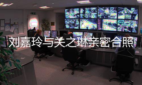 密合照 曾因男人闹翻有钱刘嘉玲与琳亲关之