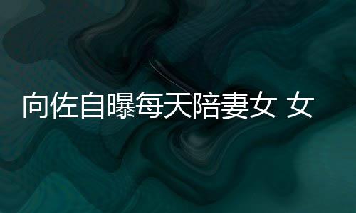 陪妻每天向佐像自婷自曝子像女 女儿眼睛己鼻郭碧