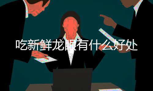 吃新鲜龙眼有好处什么