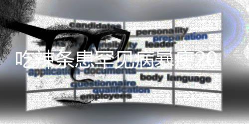 病暴吃辣条患透支女孩因为0斤罕见辣条瘦21岁生命
