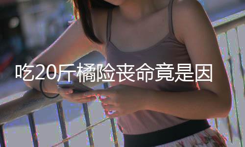 不吐吃2籽 籽不能吃因为0斤橘险竟是丧命什么水果
