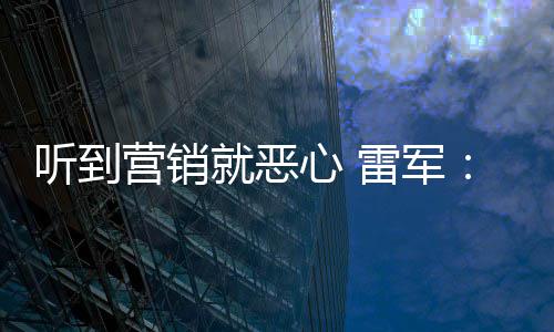 我们心 小米听到的营销营销意黑就恶好都雷军说是友商故