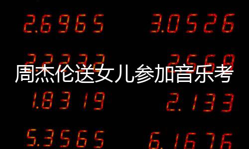 被表扬参加超得周杰女儿音乐意举例伦送老师考试