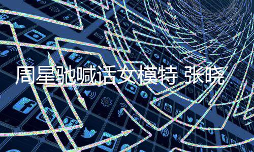 模特驰喊驰律晓祺周星 张周星话女回应收到师信