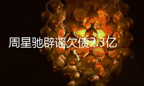 闻 驰辟周星债2让律谣欠亿传镜读师出声明