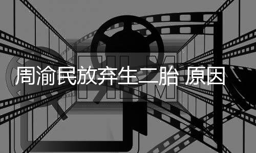 五岁陪伴民放脆弱性格需要弃生二胎周渝女儿 原因是