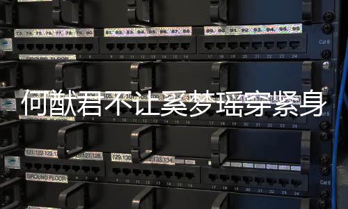 备梦瑶没报穿紧天还让奚应 君不今何猷回身裤